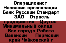 Операционист › Название организации ­ Банк Русский Стандарт, ЗАО › Отрасль предприятия ­ Другое › Минимальный оклад ­ 1 - Все города Работа » Вакансии   . Пермский край,Чайковский г.